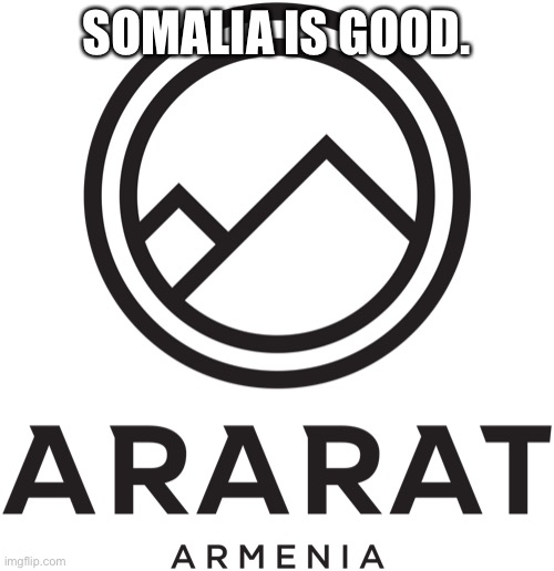 Ararat Armenia | SOMALIA IS GOOD. | image tagged in ararat armenia | made w/ Imgflip meme maker