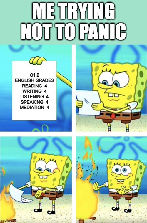 Spongebob Burning Paper | ME TRYING NOT TO PANIC; C1.2
ENGLISH GRADES

READING  4
WRITING  4
LISTENING  4
SPEAKING  4
MEDIATION  4 | image tagged in spongebob burning paper | made w/ Imgflip meme maker