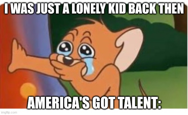 AGT | I WAS JUST A LONELY KID BACK THEN; AMERICA'S GOT TALENT: | image tagged in jerry mouse crying meme | made w/ Imgflip meme maker
