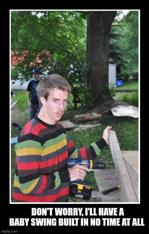 Dad building a swing | DON'T WORRY, I'LL HAVE A
BABY SWING BUILT IN NO TIME AT ALL | image tagged in dad,baby,tools,tyler | made w/ Imgflip meme maker