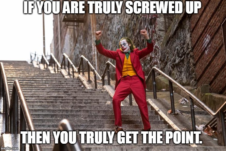 Joker | IF YOU ARE TRULY SCREWED UP; THEN YOU TRULY GET THE POINT. | image tagged in joker | made w/ Imgflip meme maker