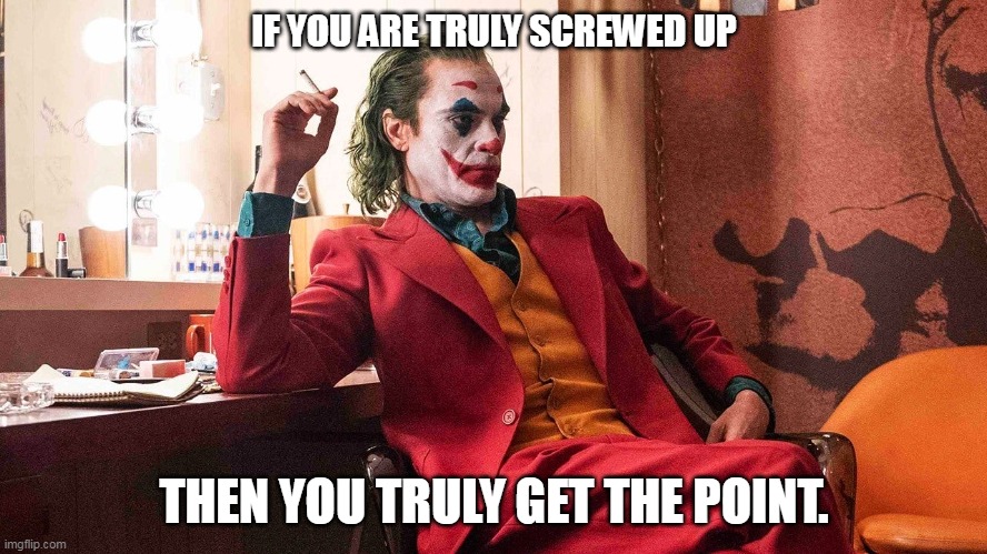 joker |  IF YOU ARE TRULY SCREWED UP; THEN YOU TRULY GET THE POINT. | image tagged in the joker | made w/ Imgflip meme maker