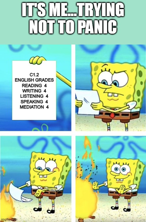 Spongebob Burning Paper | IT'S ME...TRYING NOT TO PANIC; C1.2
ENGLISH GRADES

READING  4
WRITING  4
LISTENING  4
SPEAKING  4
MEDIATION  4 | image tagged in spongebob burning paper | made w/ Imgflip meme maker