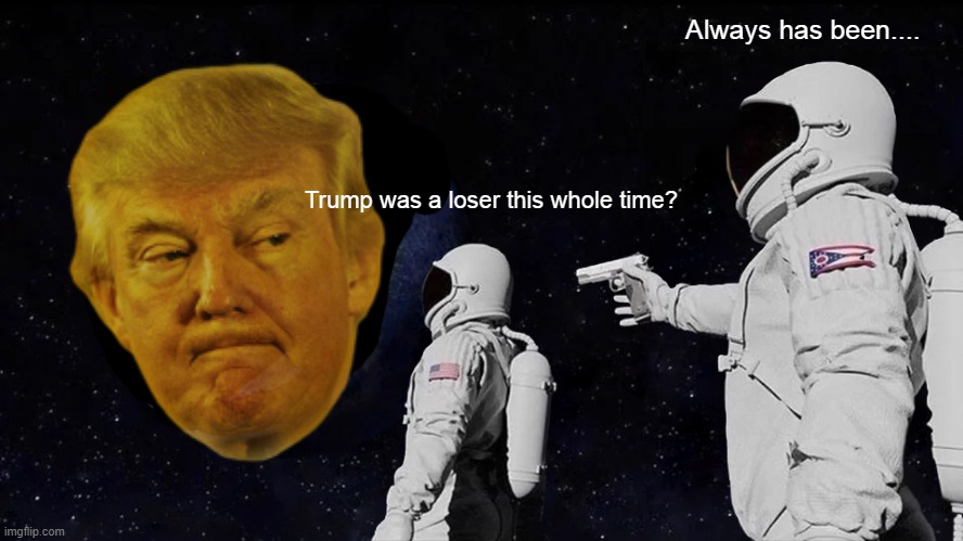 the BIG loser... | Always has been.... Trump was a loser this whole time? | image tagged in big,sore loser,biggest loser | made w/ Imgflip meme maker