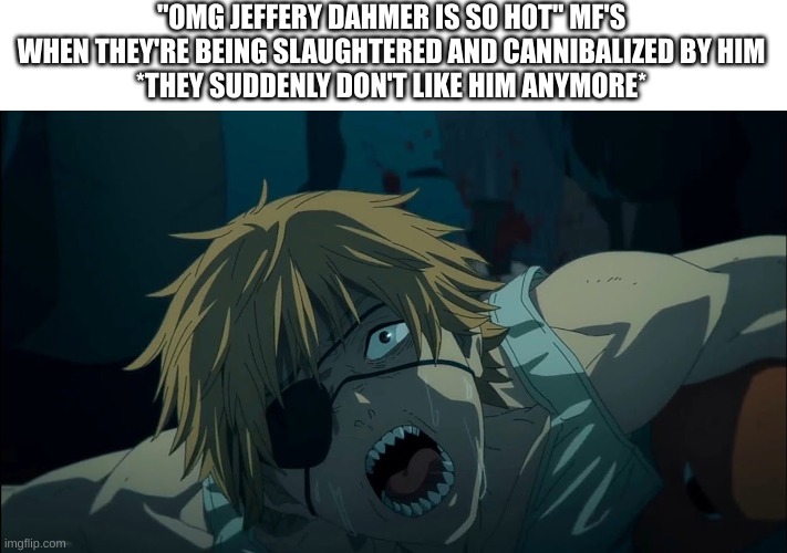 Denji being killed | "OMG JEFFERY DAHMER IS SO HOT" MF'S WHEN THEY'RE BEING SLAUGHTERED AND CANNIBALIZED BY HIM
*THEY SUDDENLY DON'T LIKE HIM ANYMORE* | image tagged in denji being killed,jeffrey dahmer,serial killer,anime meme,chainsaw man | made w/ Imgflip meme maker