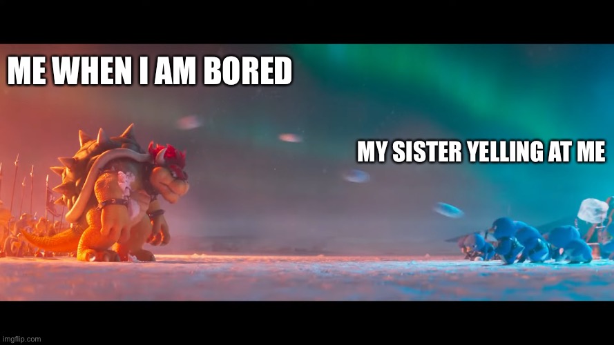 Twitter vs Bowser | ME WHEN I AM BORED; MY SISTER YELLING AT ME | image tagged in twitter vs bowser | made w/ Imgflip meme maker