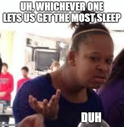 Duh | UH, WHICHEVER ONE LETS US GET THE MOST SLEEP DUH | image tagged in duh | made w/ Imgflip meme maker