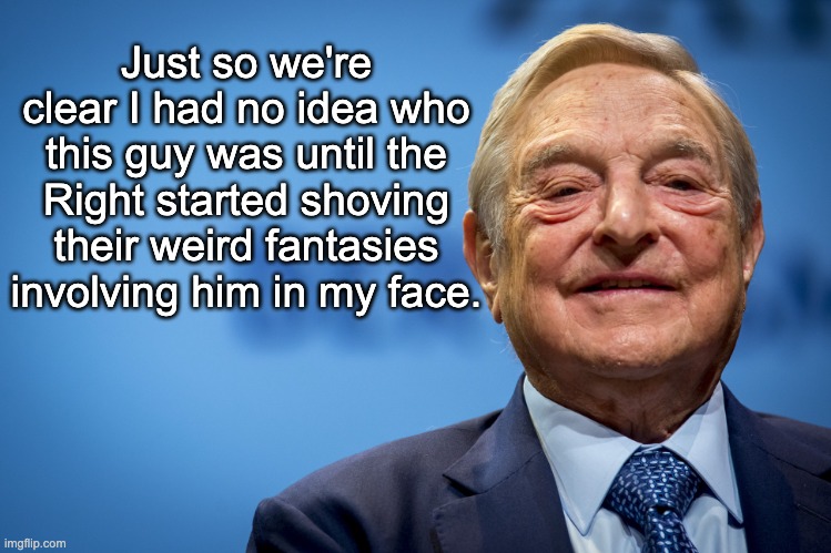 Is he evil? Probably, but no more so than any other billionaire. | Just so we're clear I had no idea who this guy was until the Right started shoving their weird fantasies involving him in my face. | image tagged in gleeful george soros,billionaire,anti-semitism,conspiracy,alex jones | made w/ Imgflip meme maker