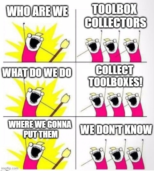Who are we - Toolbox Collectors | TOOLBOX 
COLLECTORS; WHO ARE WE; COLLECT 
TOOLBOXES! WHAT DO WE DO; WHERE WE GONNA 
PUT THEM; WE DON'T KNOW | image tagged in who are we | made w/ Imgflip meme maker