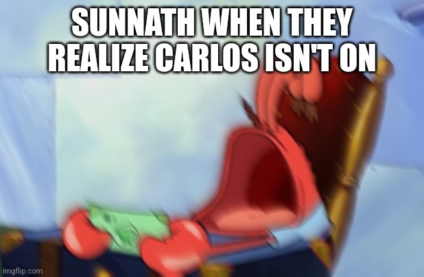 Mr Krabs Loud Crying | SUNNATH WHEN THEY REALIZE CARLOS ISN'T ON | image tagged in mr krabs loud crying | made w/ Imgflip meme maker