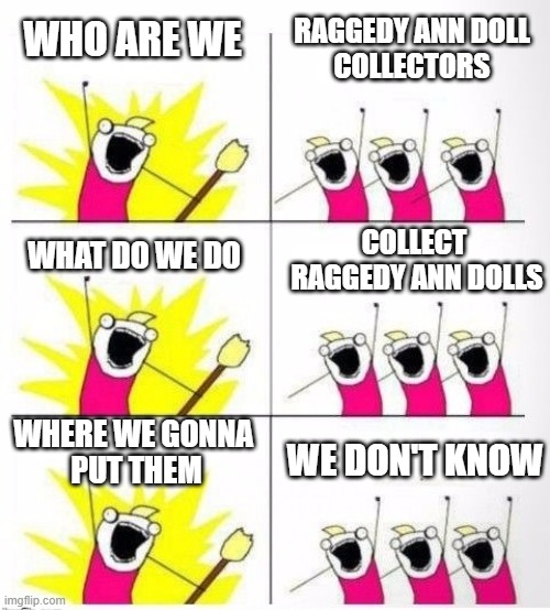 Who are we - Raggedy Ann Doll Collectors | RAGGEDY ANN DOLL
COLLECTORS; WHO ARE WE; COLLECT 
RAGGEDY ANN DOLLS; WHAT DO WE DO; WHERE WE GONNA 
PUT THEM; WE DON'T KNOW | image tagged in who are we | made w/ Imgflip meme maker