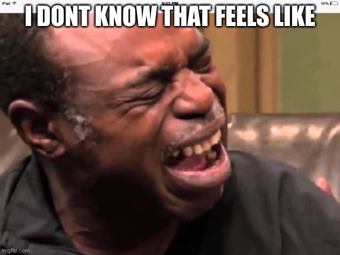 Butthurt old black guy crying | I DONT KNOW THAT FEELS LIKE | image tagged in butthurt old black guy crying | made w/ Imgflip meme maker