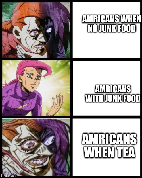 yes | AMRICANS WHEN NO JUNK FOOD; AMRICANS WITH JUNK FOOD; AMRICANS WHEN TEA | image tagged in jojo doppio | made w/ Imgflip meme maker