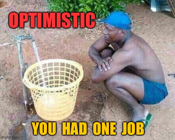 Optimistic | OPTIMISTIC; YOU  HAD  ONE  JOB | image tagged in optimistic,will it fill,you had one job | made w/ Imgflip meme maker