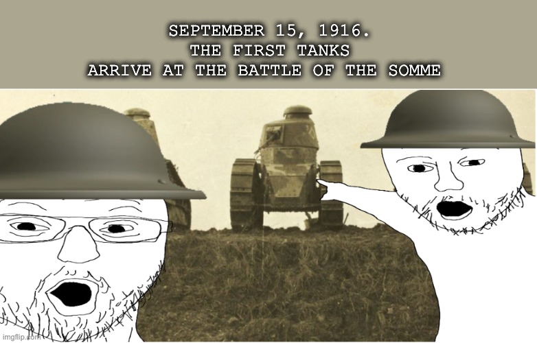 First tanks | SEPTEMBER 15, 1916.
THE FIRST TANKS ARRIVE AT THE BATTLE OF THE SOMME | image tagged in tanks,world war 2,world war 1,military humor,soldier | made w/ Imgflip meme maker