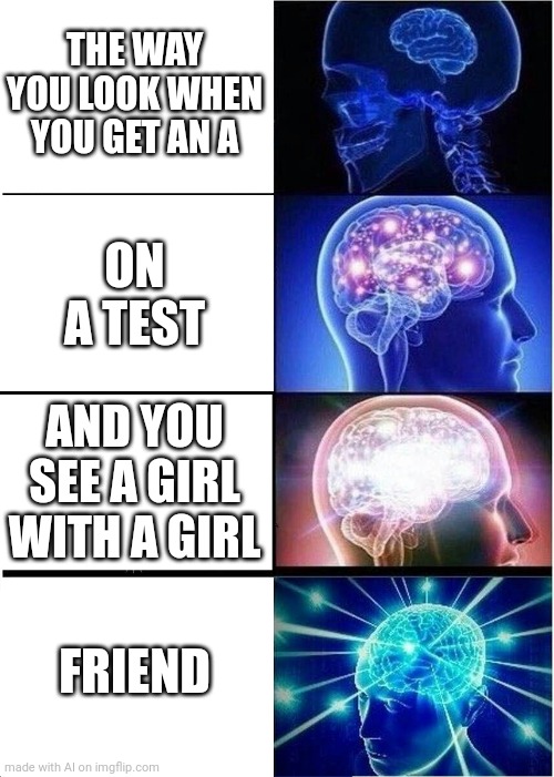 I don't even know anymore |  THE WAY YOU LOOK WHEN YOU GET AN A; ON A TEST; AND YOU SEE A GIRL WITH A GIRL; FRIEND | image tagged in memes,expanding brain,ai meme,funny,what | made w/ Imgflip meme maker