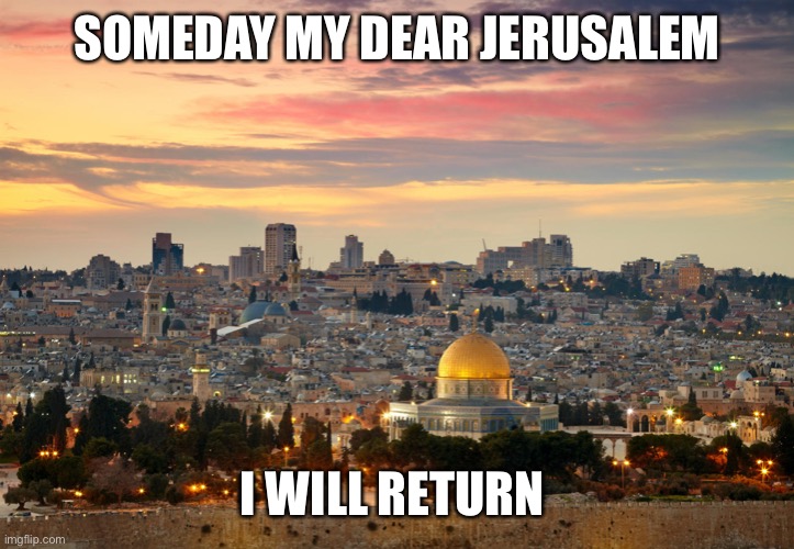 Jerusalem | SOMEDAY MY DEAR JERUSALEM; I WILL RETURN | image tagged in jerusalem | made w/ Imgflip meme maker