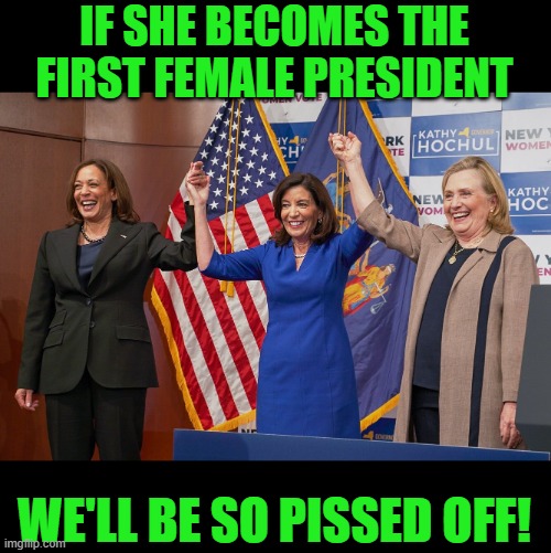 Ladies | IF SHE BECOMES THE FIRST FEMALE PRESIDENT WE'LL BE SO PISSED OFF! | image tagged in ladies | made w/ Imgflip meme maker