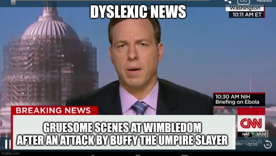 cnn breaking news template | DYSLEXIC NEWS; GRUESOME SCENES AT WIMBLEDOM AFTER AN ATTACK BY BUFFY THE UMPIRE SLAYER | image tagged in cnn breaking news template | made w/ Imgflip meme maker