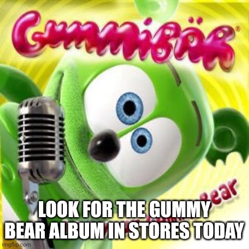 LOOK FOR THE GUMMY BEAR ALBUM IN STORES TODAY | made w/ Imgflip meme maker