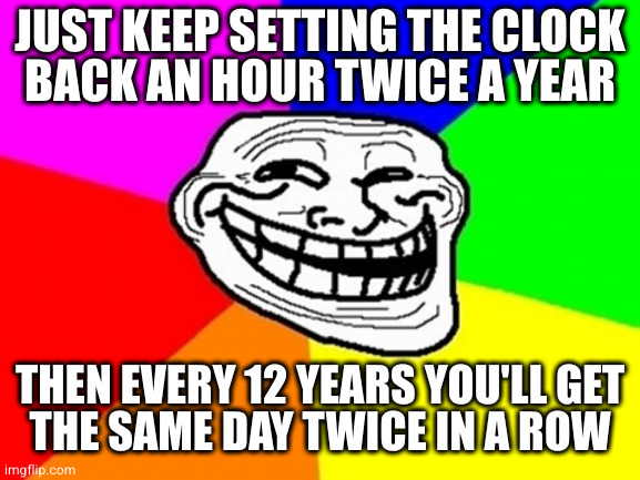 Troll Face Colored Meme | JUST KEEP SETTING THE CLOCK
BACK AN HOUR TWICE A YEAR THEN EVERY 12 YEARS YOU'LL GET
THE SAME DAY TWICE IN A ROW | image tagged in memes,troll face colored | made w/ Imgflip meme maker
