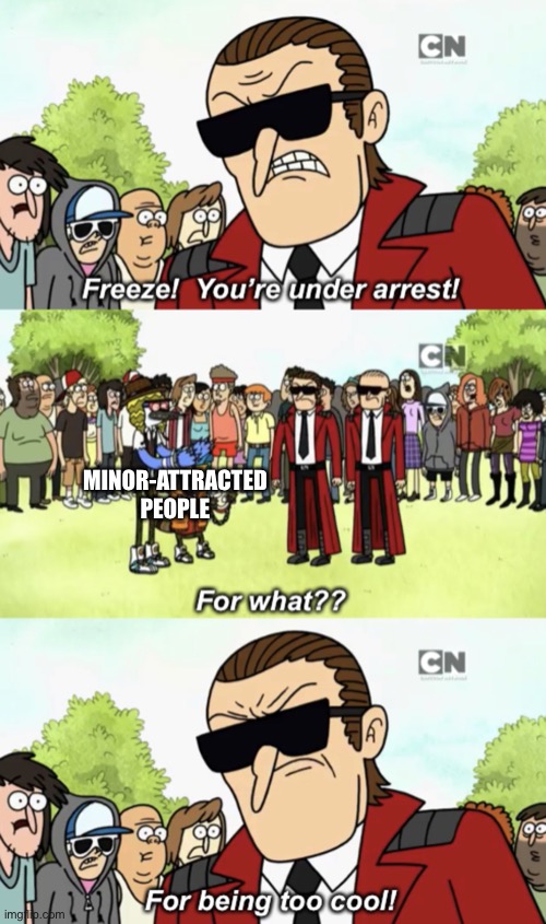 Arrested for being too cool | MINOR-ATTRACTED PEOPLE | image tagged in arrested for being too cool | made w/ Imgflip meme maker