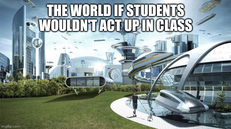 The future world if | THE WORLD IF STUDENTS WOULDN'T ACT UP IN CLASS | image tagged in the future world if | made w/ Imgflip meme maker