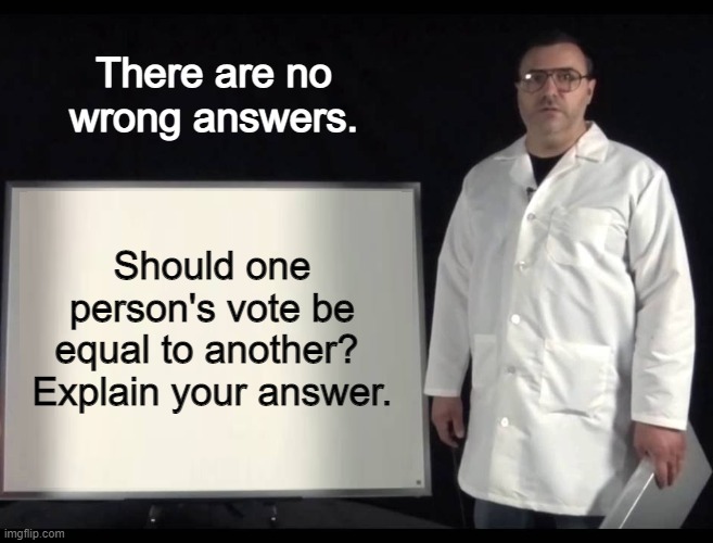 I'm genuinely curious what you think. | There are no wrong answers. Should one person's vote be equal to another? 
Explain your answer. | image tagged in scientist man,question,one vote,one person,why | made w/ Imgflip meme maker