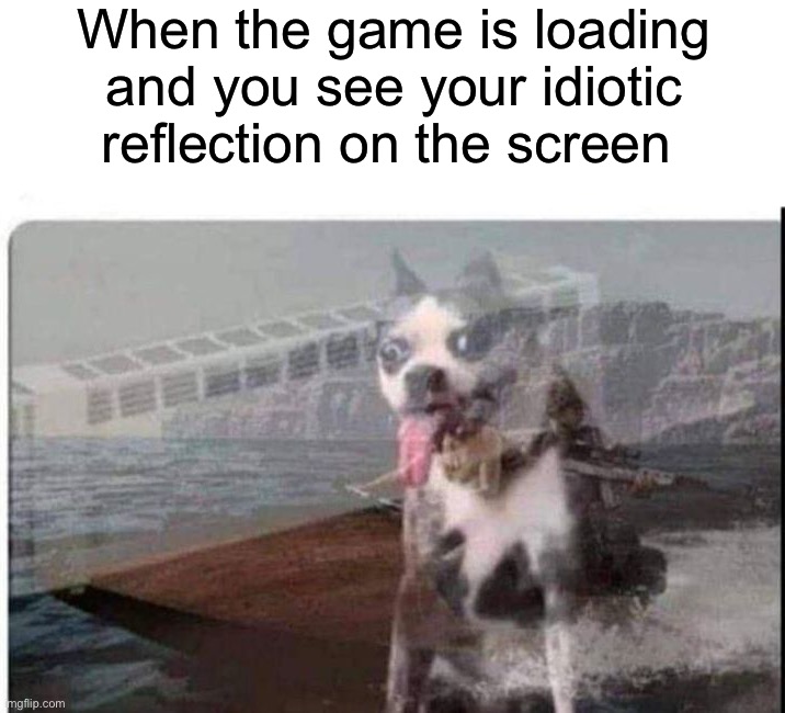 Relatable | When the game is loading and you see your idiotic reflection on the screen | image tagged in memes,funny,gaming | made w/ Imgflip meme maker