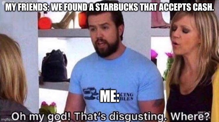 Like bro | MY FRIENDS: WE FOUND A STARBUCKS THAT ACCEPTS CASH. ME: | image tagged in that's disgusting where | made w/ Imgflip meme maker