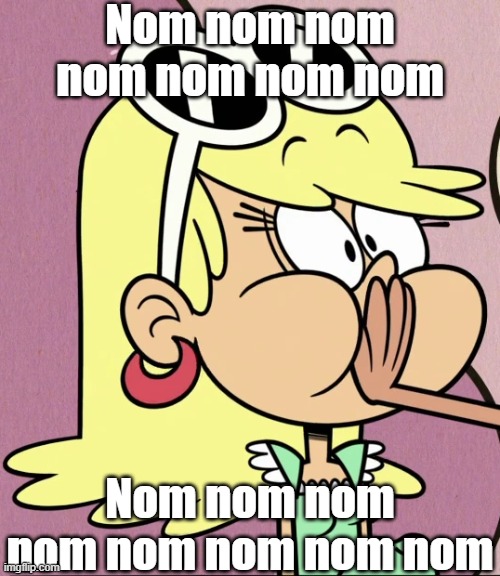 Nom nom Leni | Nom nom nom nom nom nom nom; Nom nom nom nom nom nom nom nom | image tagged in the loud house,nom nom nom | made w/ Imgflip meme maker