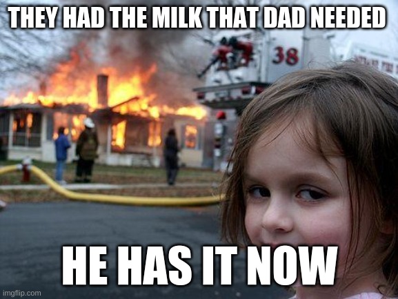 Disaster Girl | THEY HAD THE MILK THAT DAD NEEDED; HE HAS IT NOW | image tagged in memes,disaster girl | made w/ Imgflip meme maker