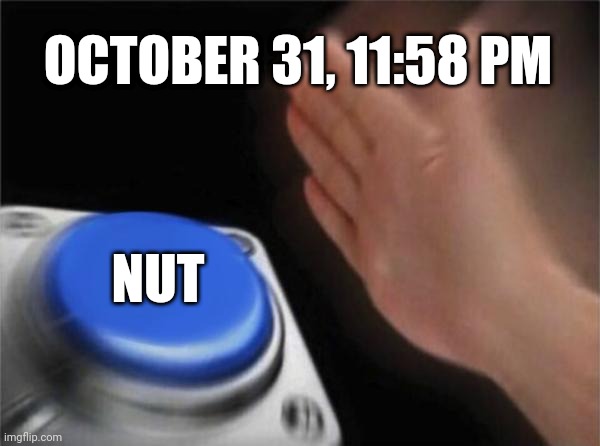 Blank Nut Button Meme | OCTOBER 31, 11:58 PM; NUT | image tagged in memes | made w/ Imgflip meme maker