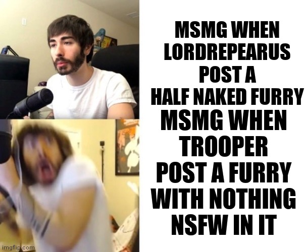 Penguinz0 | MSMG WHEN LORDREPEARUS POST A HALF NAKED FURRY; MSMG WHEN TROOPER POST A FURRY WITH NOTHING NSFW IN IT | image tagged in penguinz0 | made w/ Imgflip meme maker