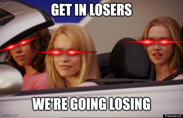Get In Loser | GET IN LOSERS; WE'RE GOING LOSING | image tagged in get in loser | made w/ Imgflip meme maker