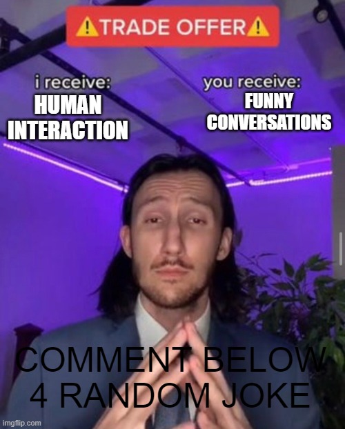 i receive you receive | FUNNY CONVERSATIONS; HUMAN INTERACTION; COMMENT BELOW 4 RANDOM JOKE | image tagged in i receive you receive,jokes,trade offer | made w/ Imgflip meme maker