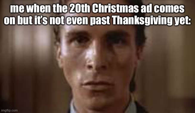 Patrick Bateman staring | me when the 20th Christmas ad comes on but it’s not even past Thanksgiving yet: | image tagged in patrick bateman staring | made w/ Imgflip meme maker