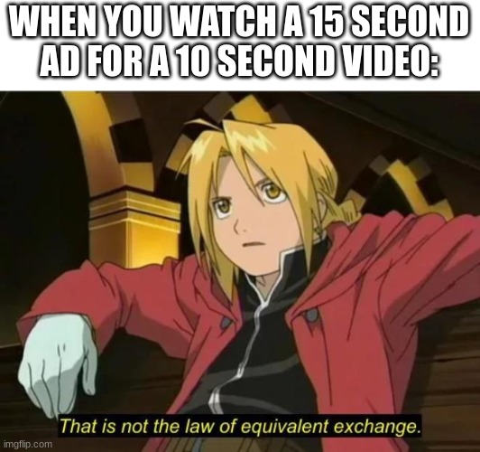 That is not the law of equivalent exchange | WHEN YOU WATCH A 15 SECOND AD FOR A 10 SECOND VIDEO: | image tagged in that is not the law of equivalent exchange | made w/ Imgflip meme maker