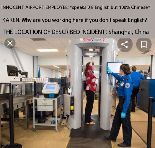 Based Upon a Tweet I Saw a While Back | INNOCENT AIRPORT EMPLOYEE: *speaks 0% English but 100% Chinese*; KAREN: Why are you working here if you don't speak English?! THE LOCATION OF DESCRIBED INCIDENT: Shanghai, China | image tagged in airport security,karen | made w/ Imgflip meme maker