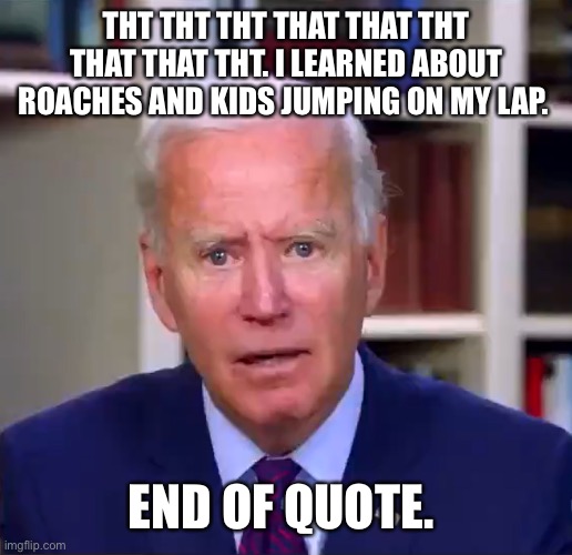 Slow Joe Biden Dementia Face | THT THT THT THAT THAT THT THAT THAT THT. I LEARNED ABOUT ROACHES AND KIDS JUMPING ON MY LAP. END OF QUOTE. | image tagged in slow joe biden dementia face | made w/ Imgflip meme maker