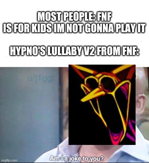seriously. just play it. |  MOST PEOPLE: FNF IS FOR KIDS IM NOT GONNA PLAY IT
  
HYPNO'S LULLABY V2 FROM FNF: | image tagged in am i a joke to you,fnf,hypno | made w/ Imgflip meme maker
