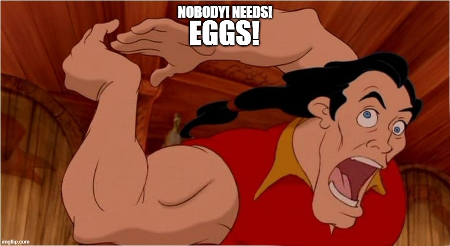 What the hell? Is this Disney? | NOBODY! NEEDS! EGGS! | image tagged in crazy gaston | made w/ Imgflip meme maker