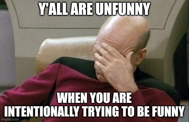Referring to my last post | Y'ALL ARE UNFUNNY; WHEN YOU ARE INTENTIONALLY TRYING TO BE FUNNY | image tagged in memes,captain picard facepalm | made w/ Imgflip meme maker