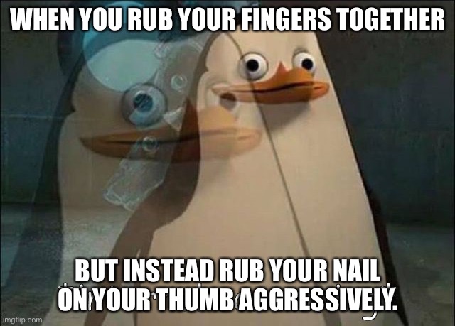Help | WHEN YOU RUB YOUR FINGERS TOGETHER; BUT INSTEAD RUB YOUR NAIL ON YOUR THUMB AGGRESSIVELY. | image tagged in private internal screaming | made w/ Imgflip meme maker
