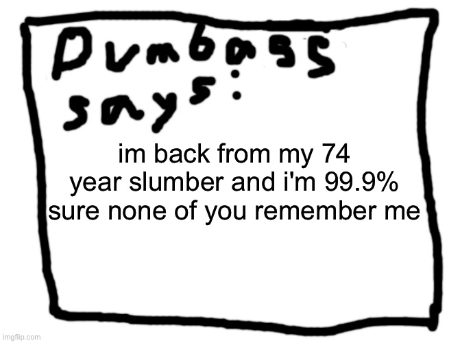 idk | im back from my 74 year slumber and i'm 99.9% sure none of you remember me | image tagged in idk | made w/ Imgflip meme maker