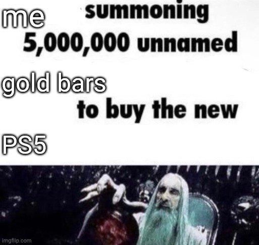 X summoning 5,000,000 unnamed x to buy the new x | me; gold bars; PS5 | image tagged in x summoning 5 000 000 unnamed x to buy the new x | made w/ Imgflip meme maker