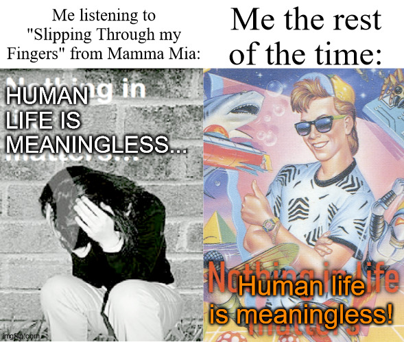Literally why is this what led me to discover my fear of my own mortality | Me the rest of the time:; Me listening to "Slipping Through my Fingers" from Mamma Mia:; HUMAN LIFE IS MEANINGLESS... Human life is meaningless! | image tagged in nihilism stereotype vs reality | made w/ Imgflip meme maker