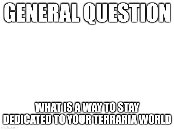 lol | GENERAL QUESTION; WHAT IS A WAY TO STAY DEDICATED TO YOUR TERRARIA WORLD | image tagged in blank white template | made w/ Imgflip meme maker