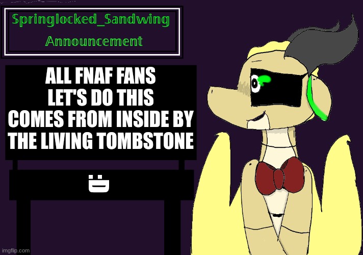 Springlocked_Sandwing Announcement Temp | ALL FNAF FANS LET'S DO THIS COMES FROM INSIDE BY THE LIVING TOMBSTONE; :D | image tagged in springlocked_sandwing announcement temp | made w/ Imgflip meme maker