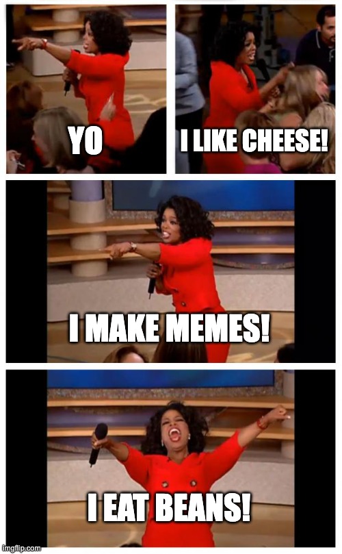 Oprah You Get A Car Everybody Gets A Car Meme | YO; I LIKE CHEESE! I MAKE MEMES! I EAT BEANS! | image tagged in memes,oprah you get a car everybody gets a car | made w/ Imgflip meme maker